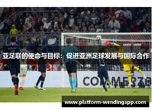 亚足联的使命与目标：促进亚洲足球发展与国际合作