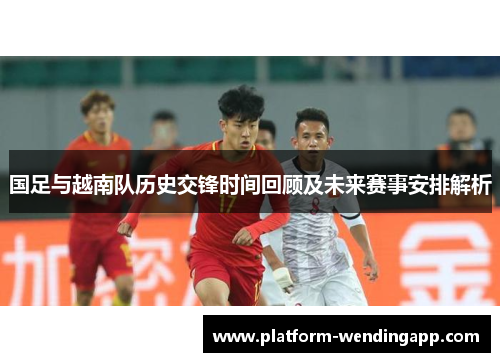 国足与越南队历史交锋时间回顾及未来赛事安排解析