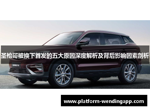 圣枪哥被换下首发的五大原因深度解析及背后影响因素剖析