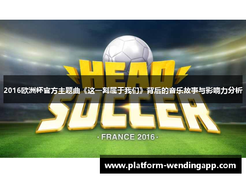 2016欧洲杯官方主题曲《这一刻属于我们》背后的音乐故事与影响力分析