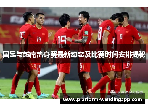 国足与越南热身赛最新动态及比赛时间安排揭秘
