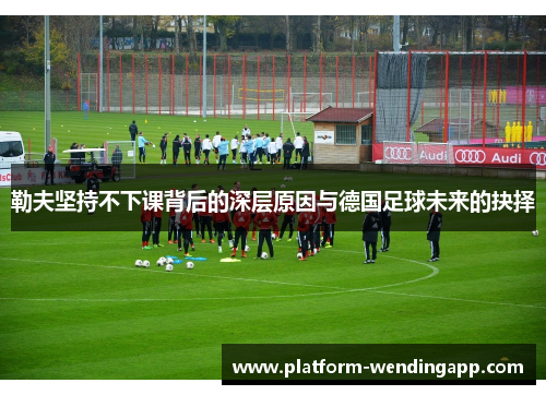 勒夫坚持不下课背后的深层原因与德国足球未来的抉择