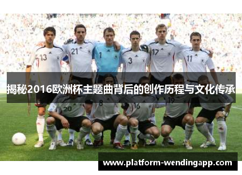 揭秘2016欧洲杯主题曲背后的创作历程与文化传承