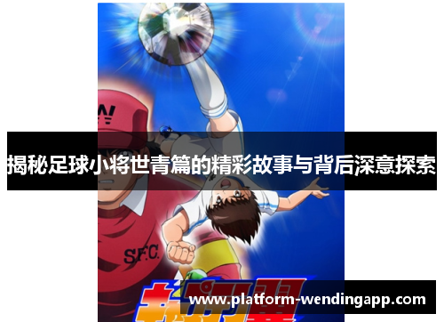揭秘足球小将世青篇的精彩故事与背后深意探索