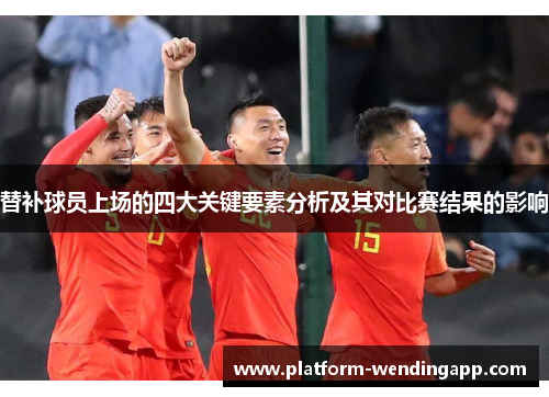 替补球员上场的四大关键要素分析及其对比赛结果的影响
