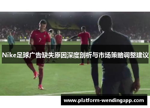 Nike足球广告缺失原因深度剖析与市场策略调整建议