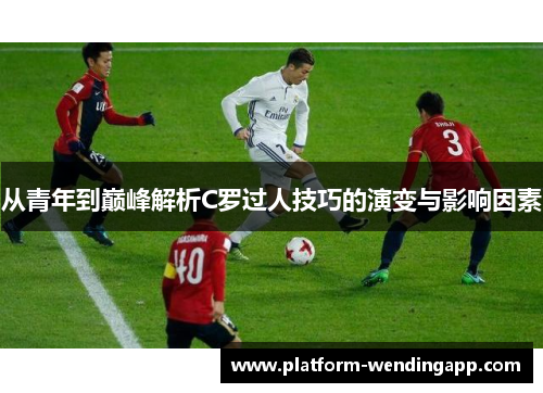 从青年到巅峰解析C罗过人技巧的演变与影响因素