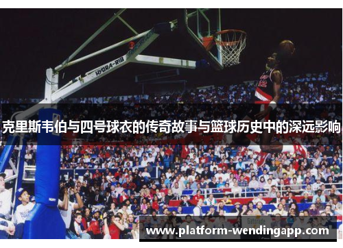 克里斯韦伯与四号球衣的传奇故事与篮球历史中的深远影响