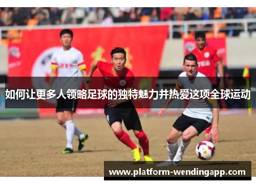 如何让更多人领略足球的独特魅力并热爱这项全球运动