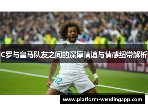 C罗与皇马队友之间的深厚情谊与情感纽带解析