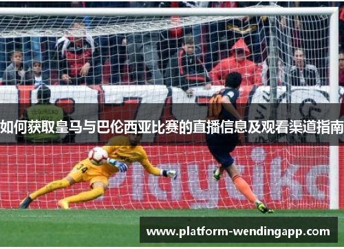 如何获取皇马与巴伦西亚比赛的直播信息及观看渠道指南