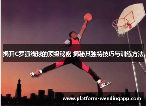 揭开C罗弧线球的顶级秘密 揭秘其独特技巧与训练方法