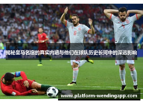 揭秘皇马名宿的真实内涵与他们在球队历史长河中的深远影响