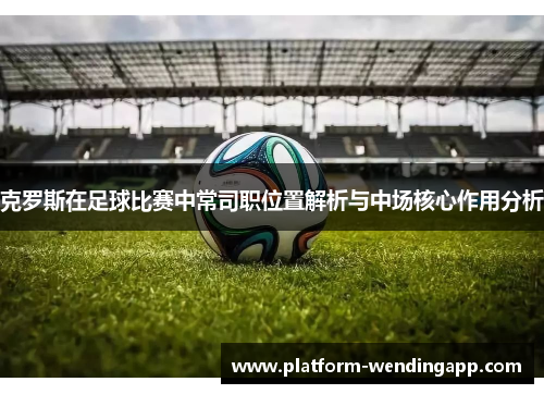 克罗斯在足球比赛中常司职位置解析与中场核心作用分析