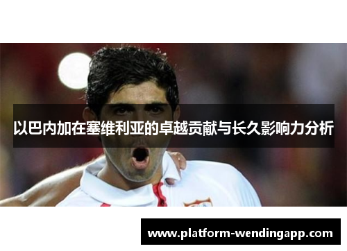 以巴内加在塞维利亚的卓越贡献与长久影响力分析