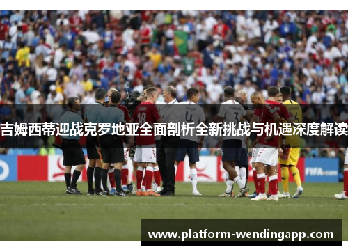 吉姆西蒂迎战克罗地亚全面剖析全新挑战与机遇深度解读