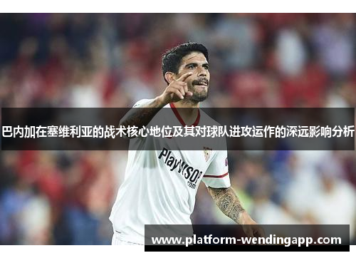 巴内加在塞维利亚的战术核心地位及其对球队进攻运作的深远影响分析