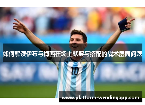 如何解读伊布与梅西在场上默契与搭配的战术层面问题