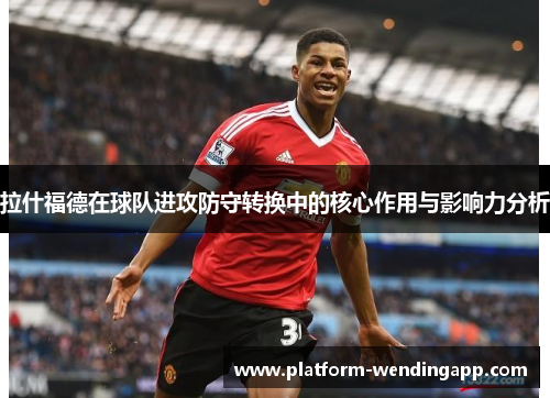 拉什福德在球队进攻防守转换中的核心作用与影响力分析