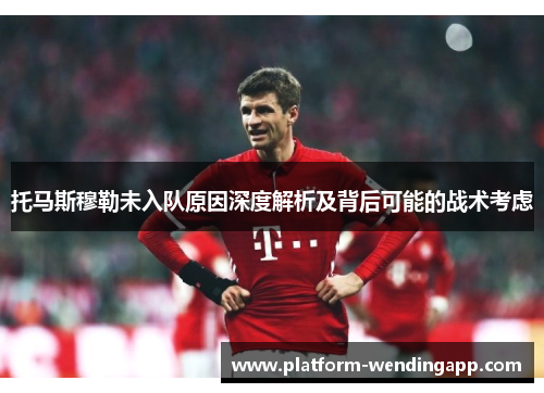 托马斯穆勒未入队原因深度解析及背后可能的战术考虑