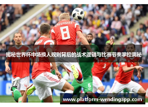 揭秘世界杯中场换人规则背后的战术逻辑与比赛节奏掌控奥秘