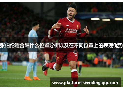 张伯伦适合踢什么位置分析以及在不同位置上的表现优势