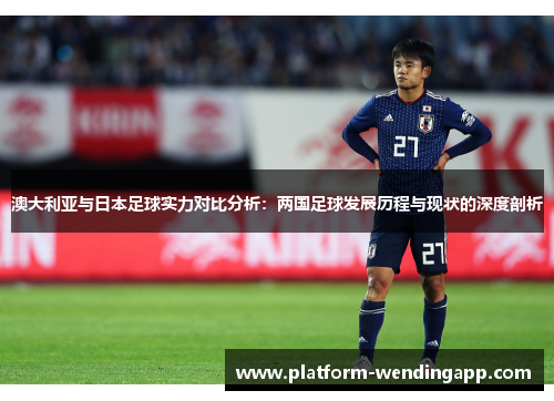 澳大利亚与日本足球实力对比分析：两国足球发展历程与现状的深度剖析