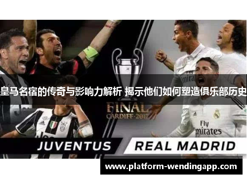 皇马名宿的传奇与影响力解析 揭示他们如何塑造俱乐部历史
