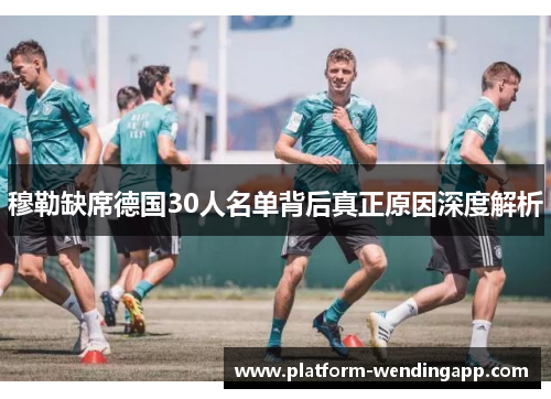 穆勒缺席德国30人名单背后真正原因深度解析