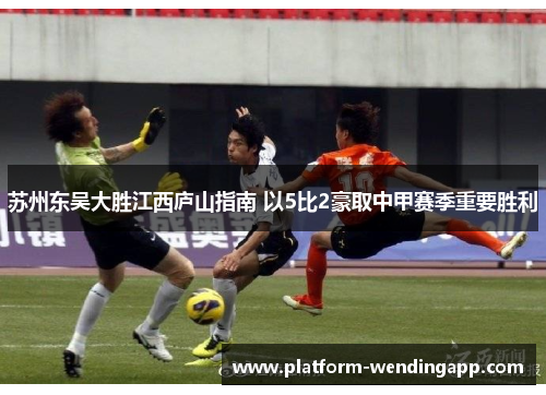 苏州东吴大胜江西庐山指南 以5比2豪取中甲赛季重要胜利