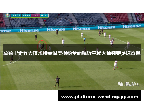 莫德里奇五大技术特点深度揭秘全面解析中场大师独特足球智慧