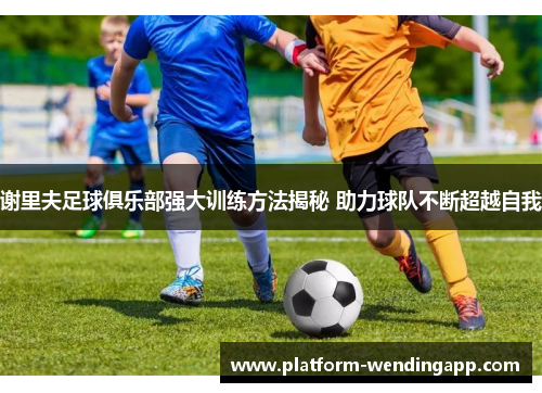 谢里夫足球俱乐部强大训练方法揭秘 助力球队不断超越自我