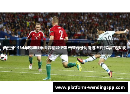 西班牙1964年欧洲杯半决赛精彩逆袭 击败匈牙利挺进决赛书写辉煌历史