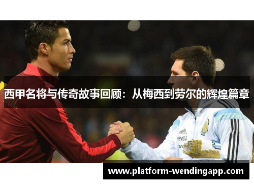西甲名将与传奇故事回顾：从梅西到劳尔的辉煌篇章