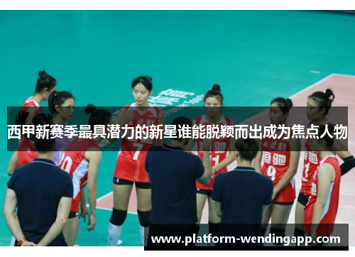 西甲新赛季最具潜力的新星谁能脱颖而出成为焦点人物