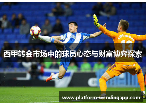西甲转会市场中的球员心态与财富博弈探索
