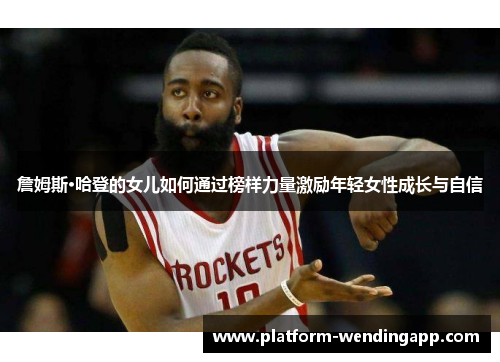 詹姆斯·哈登的女儿如何通过榜样力量激励年轻女性成长与自信