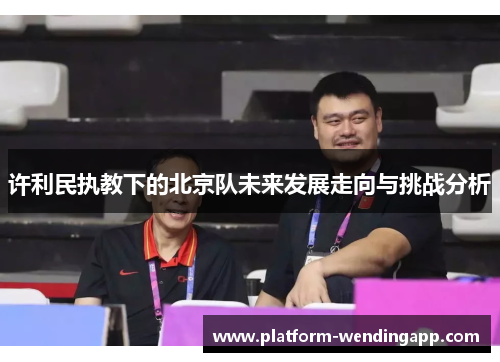 许利民执教下的北京队未来发展走向与挑战分析