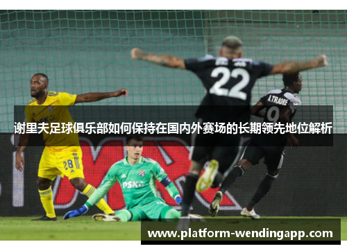 谢里夫足球俱乐部如何保持在国内外赛场的长期领先地位解析