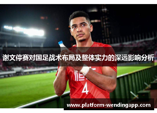 谢文停赛对国足战术布局及整体实力的深远影响分析