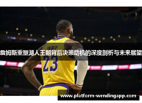 詹姆斯重塑湖人王朝背后决策动机的深度剖析与未来展望