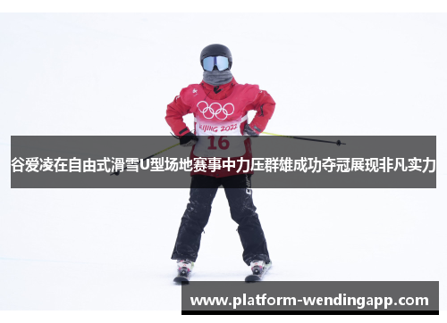 谷爱凌在自由式滑雪U型场地赛事中力压群雄成功夺冠展现非凡实力