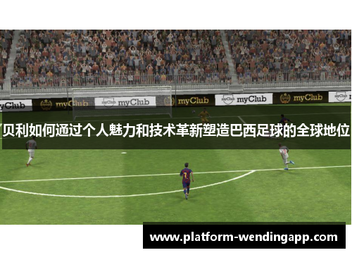 贝利如何通过个人魅力和技术革新塑造巴西足球的全球地位