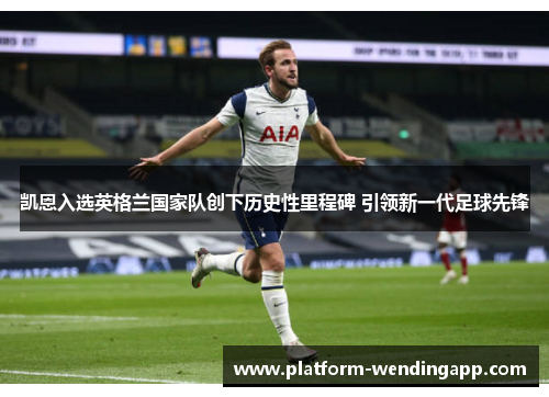 凯恩入选英格兰国家队创下历史性里程碑 引领新一代足球先锋