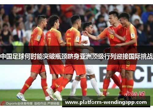 中国足球何时能突破瓶颈跻身亚洲顶级行列迎接国际挑战