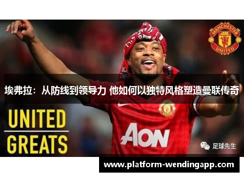 埃弗拉：从防线到领导力 他如何以独特风格塑造曼联传奇