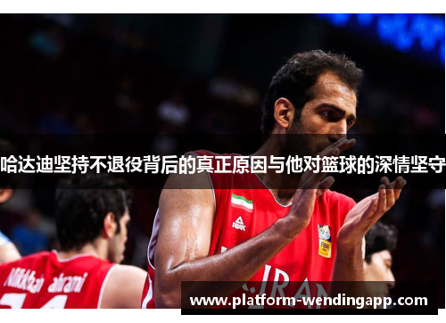 哈达迪坚持不退役背后的真正原因与他对篮球的深情坚守