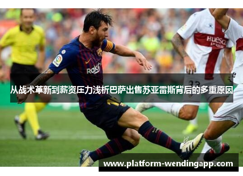 从战术革新到薪资压力浅析巴萨出售苏亚雷斯背后的多重原因