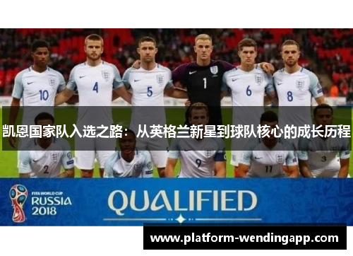 凯恩国家队入选之路：从英格兰新星到球队核心的成长历程