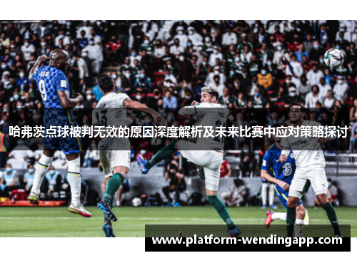 哈弗茨点球被判无效的原因深度解析及未来比赛中应对策略探讨